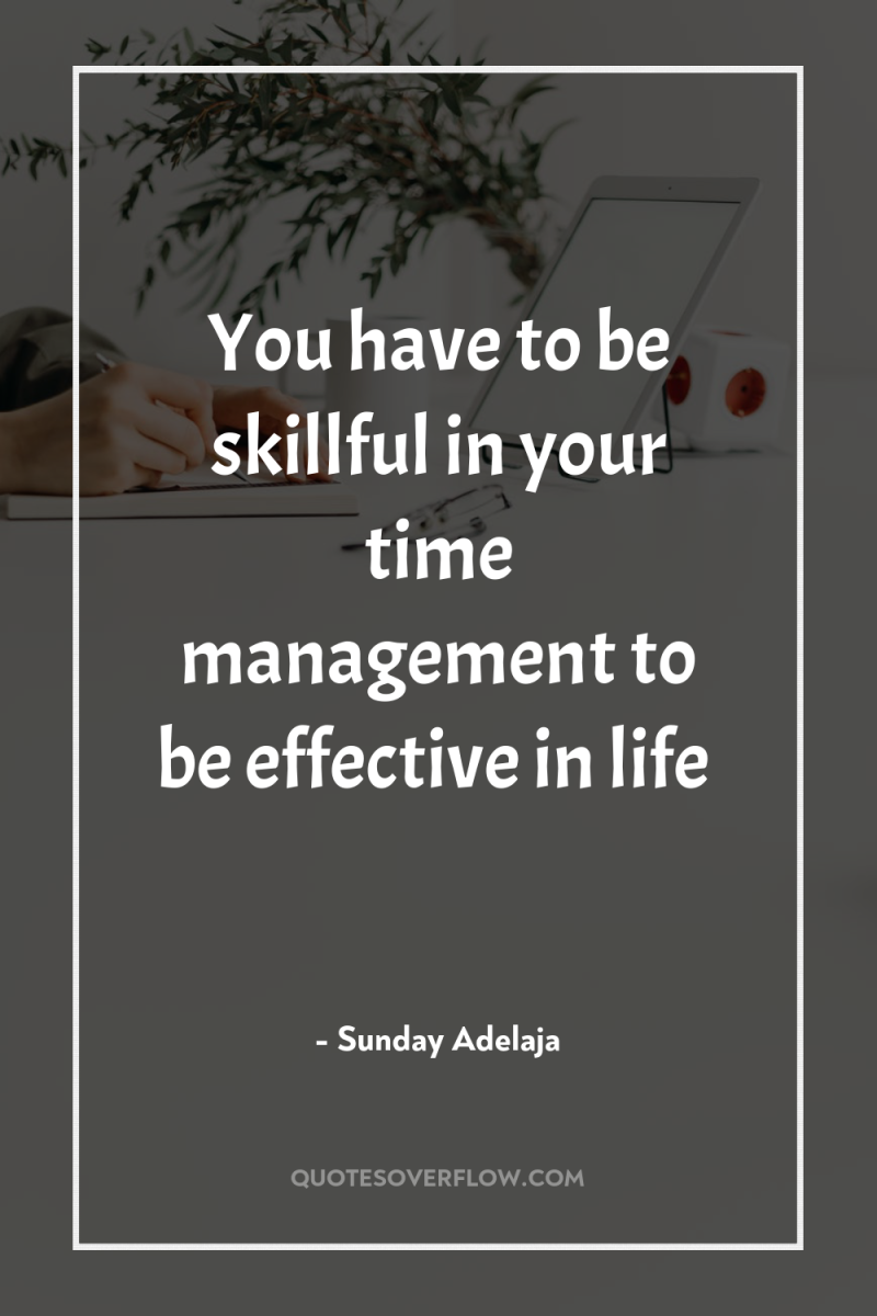 You have to be skillful in your time management to...