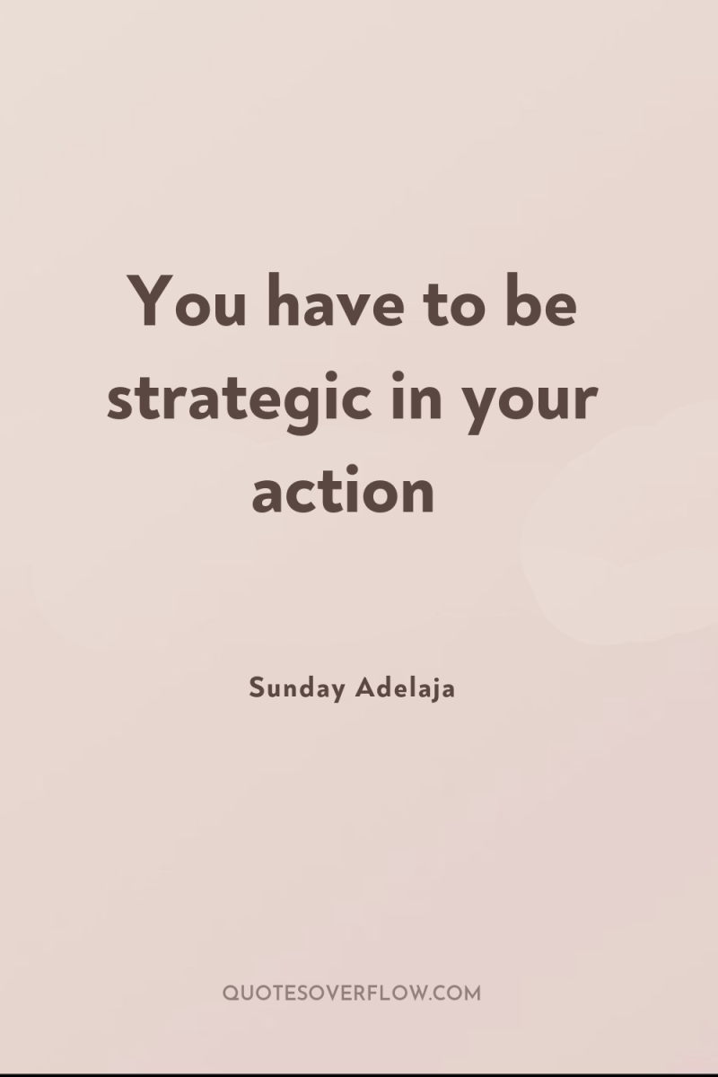 You have to be strategic in your action 