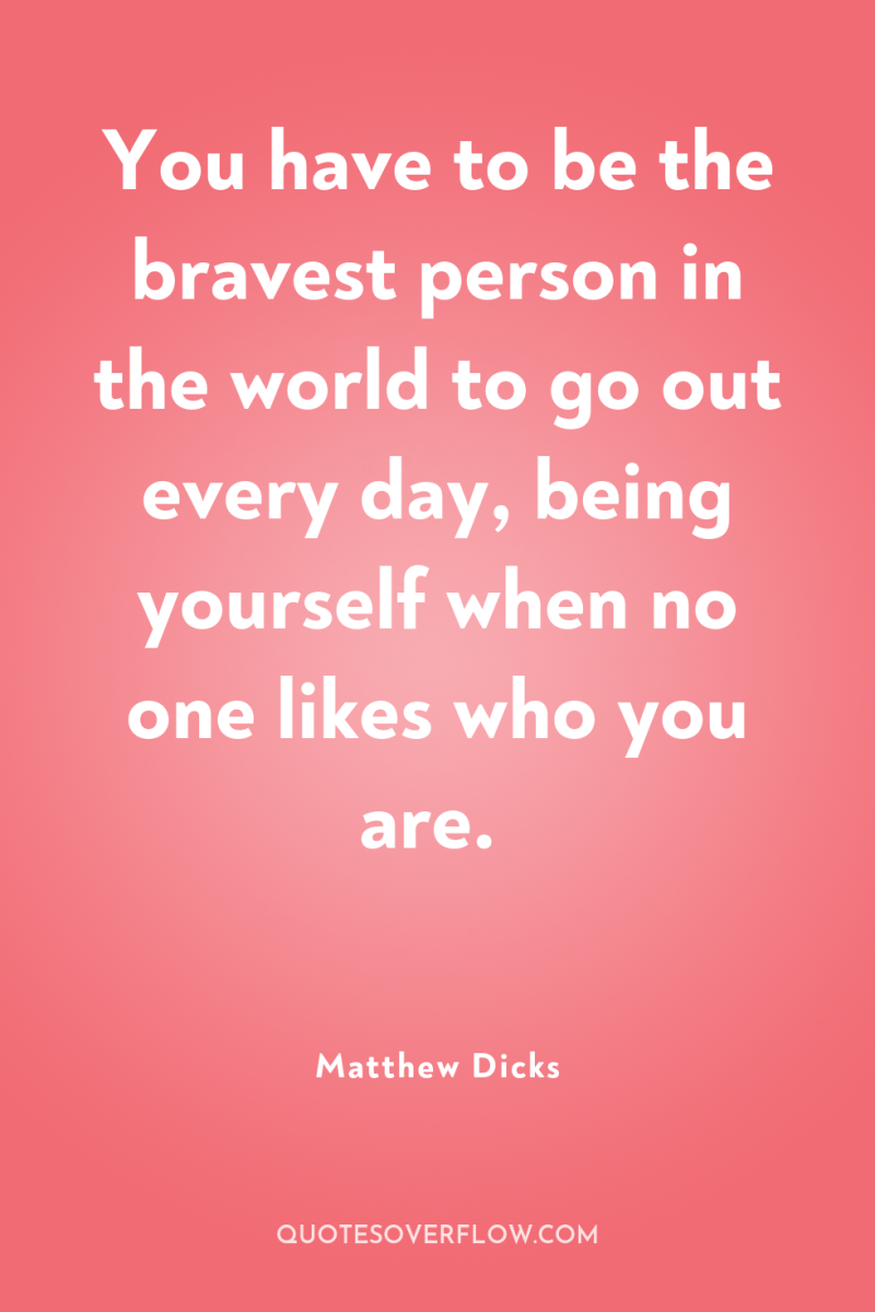 You have to be the bravest person in the world...