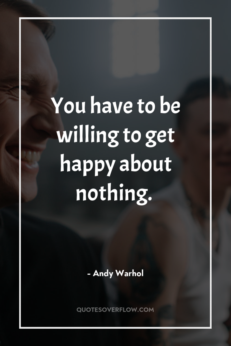 You have to be willing to get happy about nothing. 