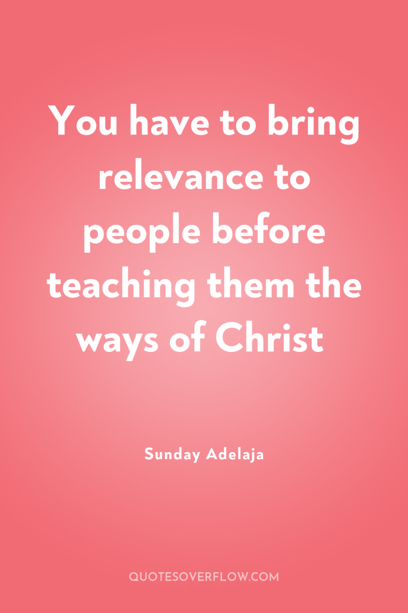 You have to bring relevance to people before teaching them...