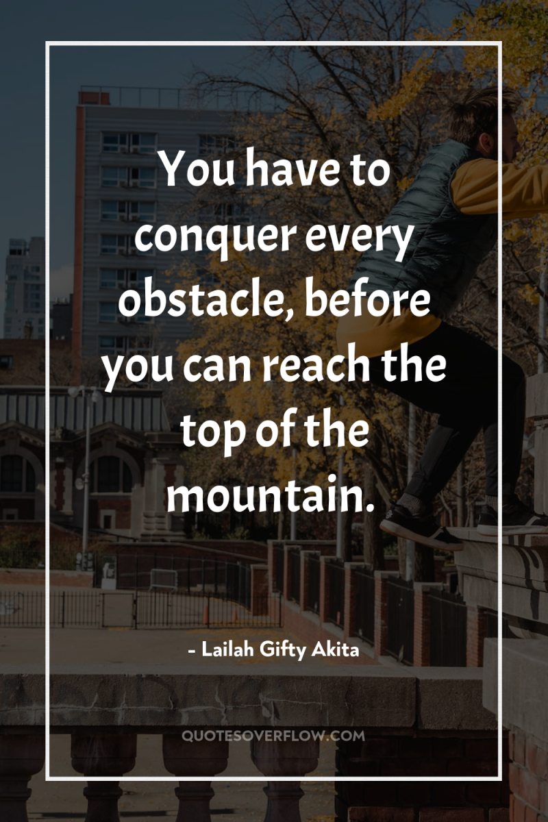 You have to conquer every obstacle, before you can reach...