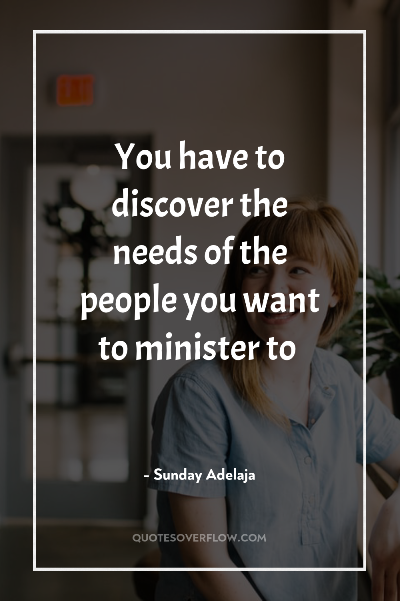 You have to discover the needs of the people you...