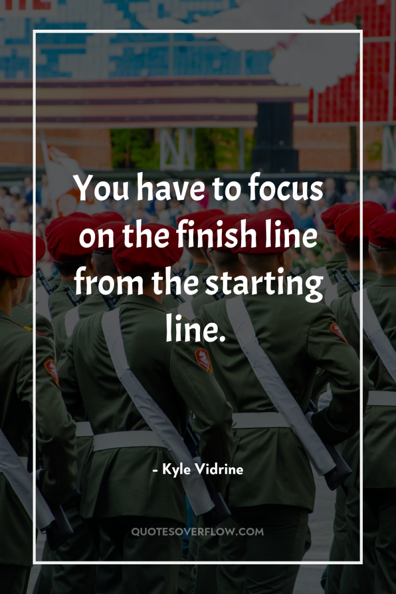 You have to focus on the finish line from the...