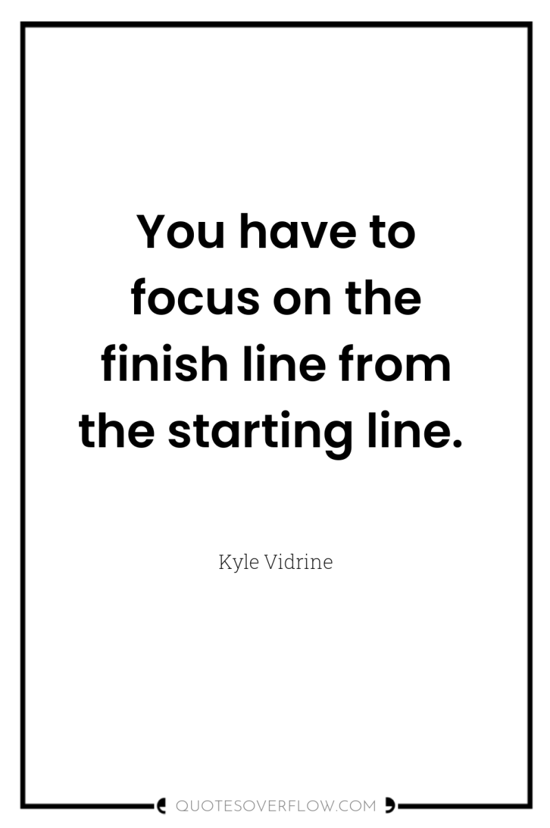 You have to focus on the finish line from the...