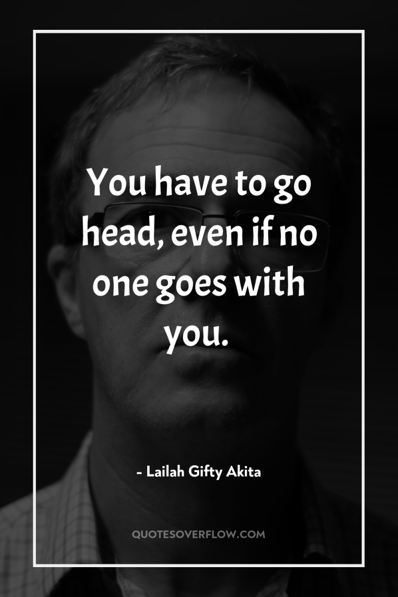 You have to go head, even if no one goes...