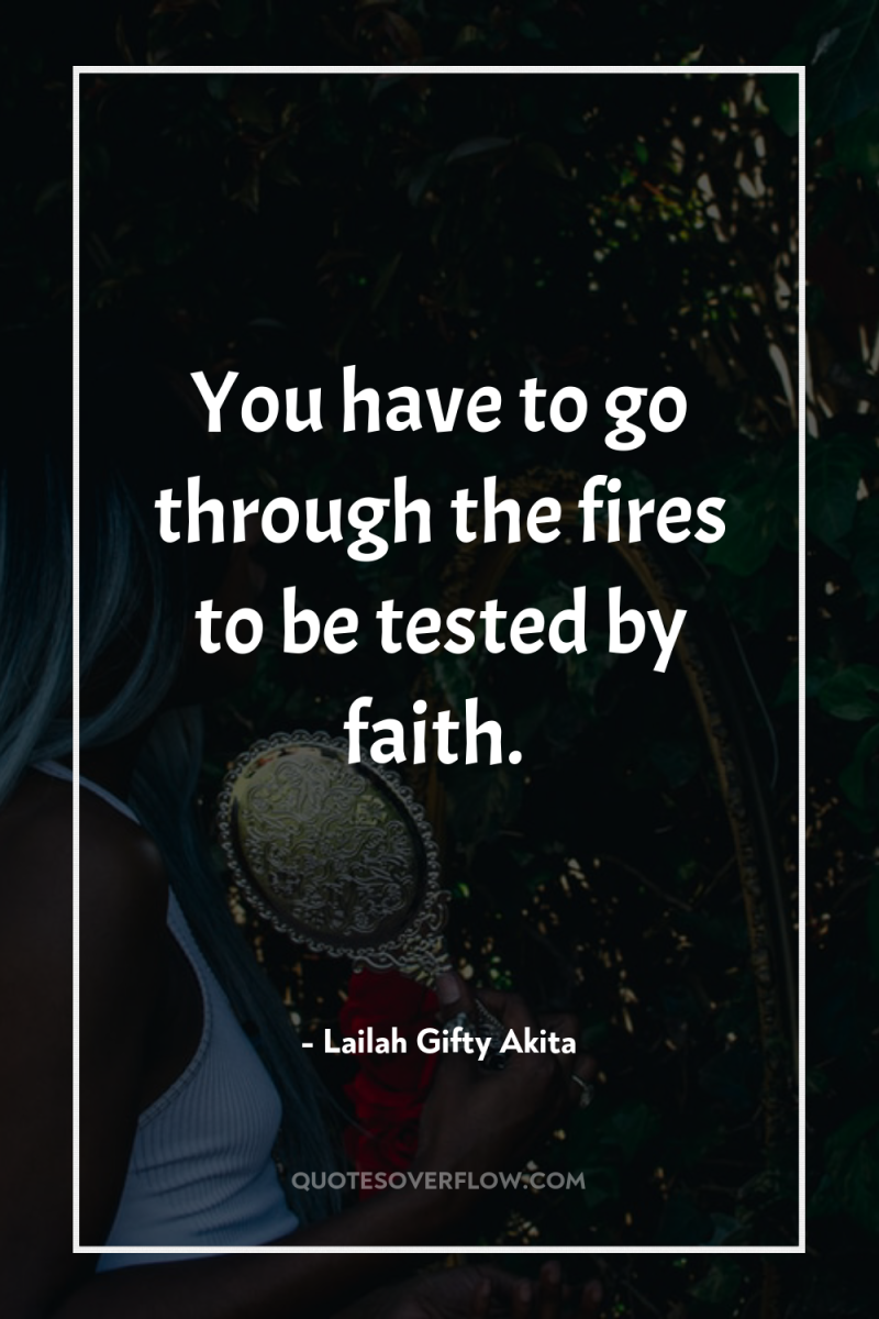 You have to go through the fires to be tested...