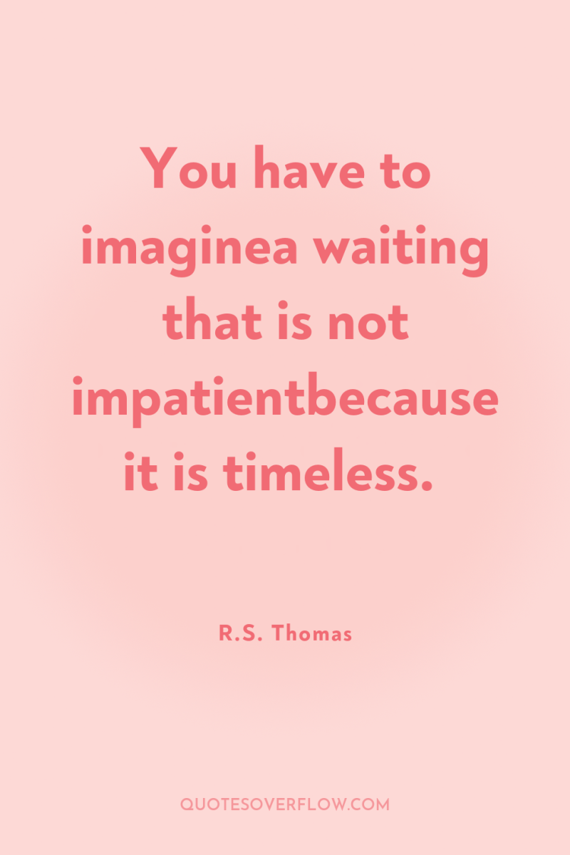 You have to imaginea waiting that is not impatientbecause it...