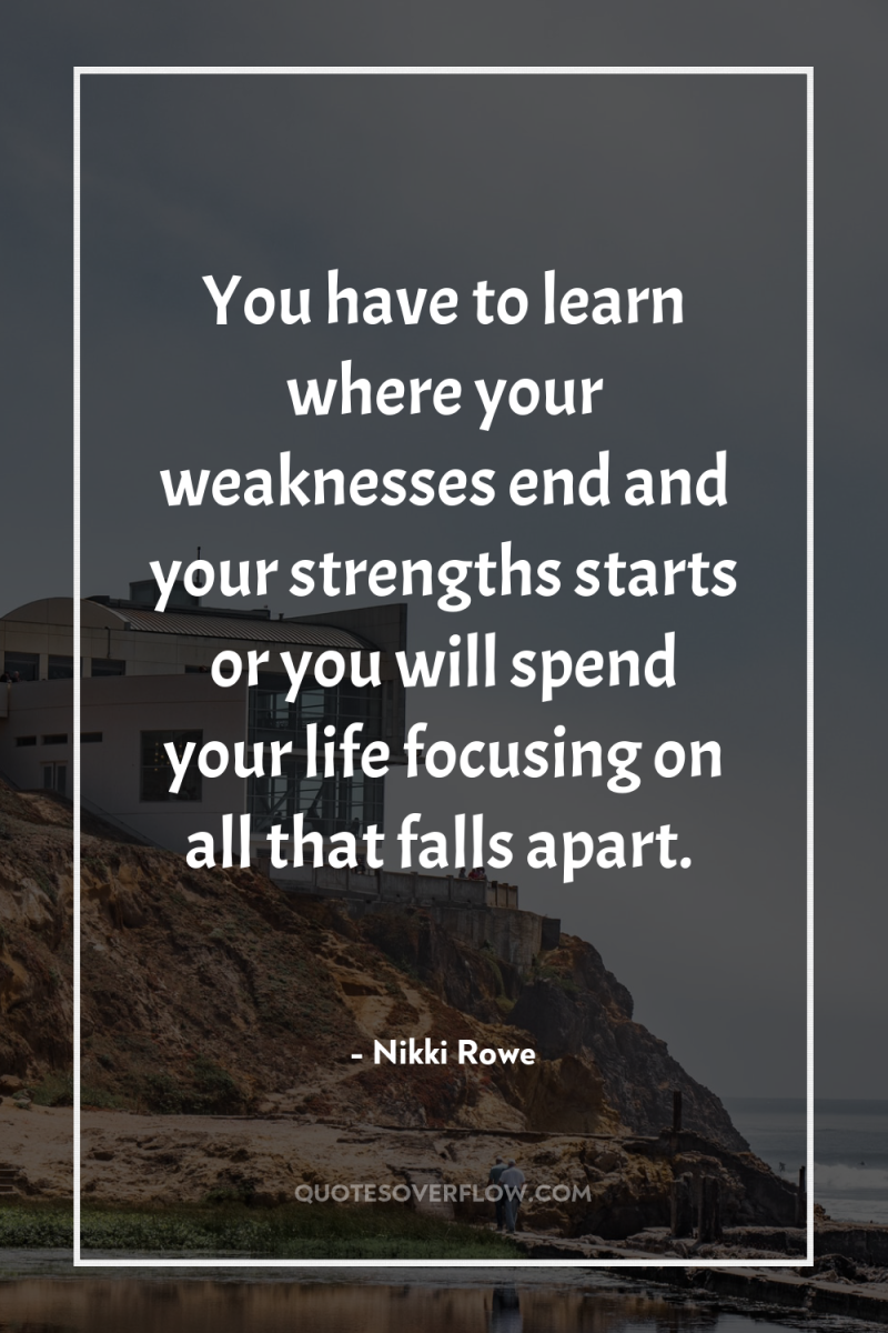 You have to learn where your weaknesses end and your...
