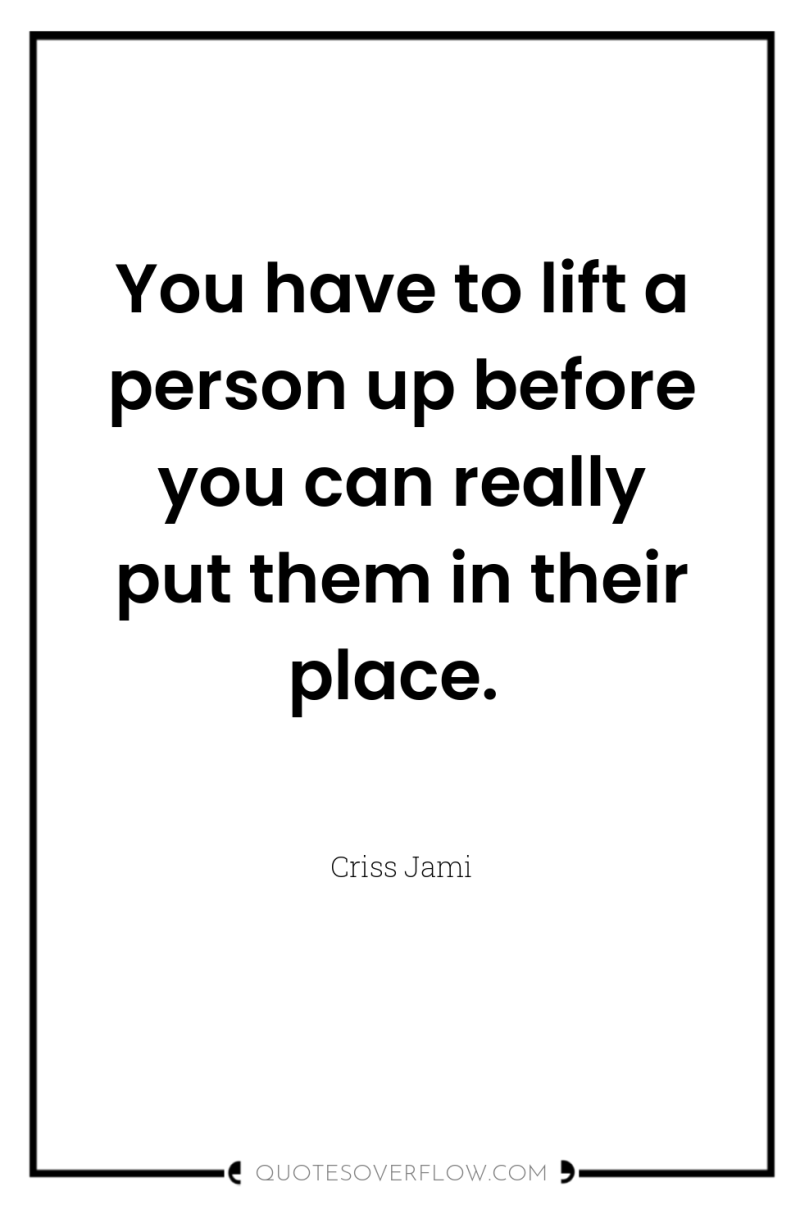 You have to lift a person up before you can...