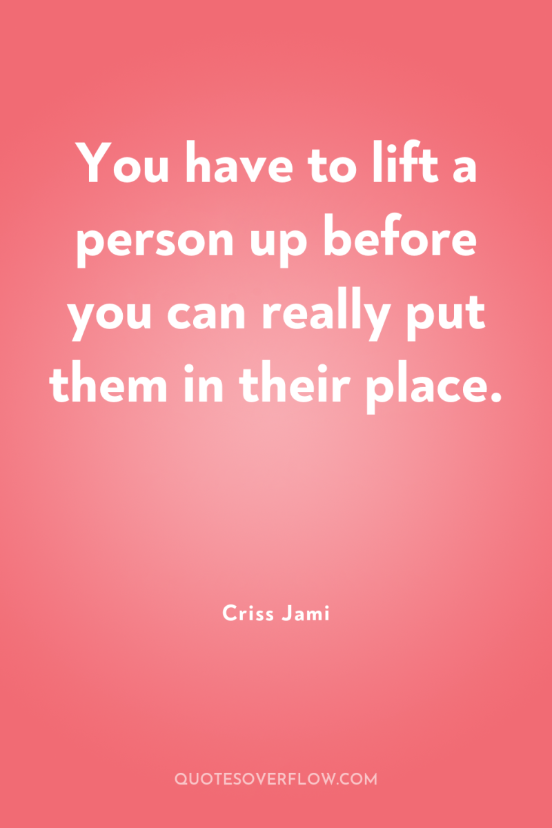 You have to lift a person up before you can...