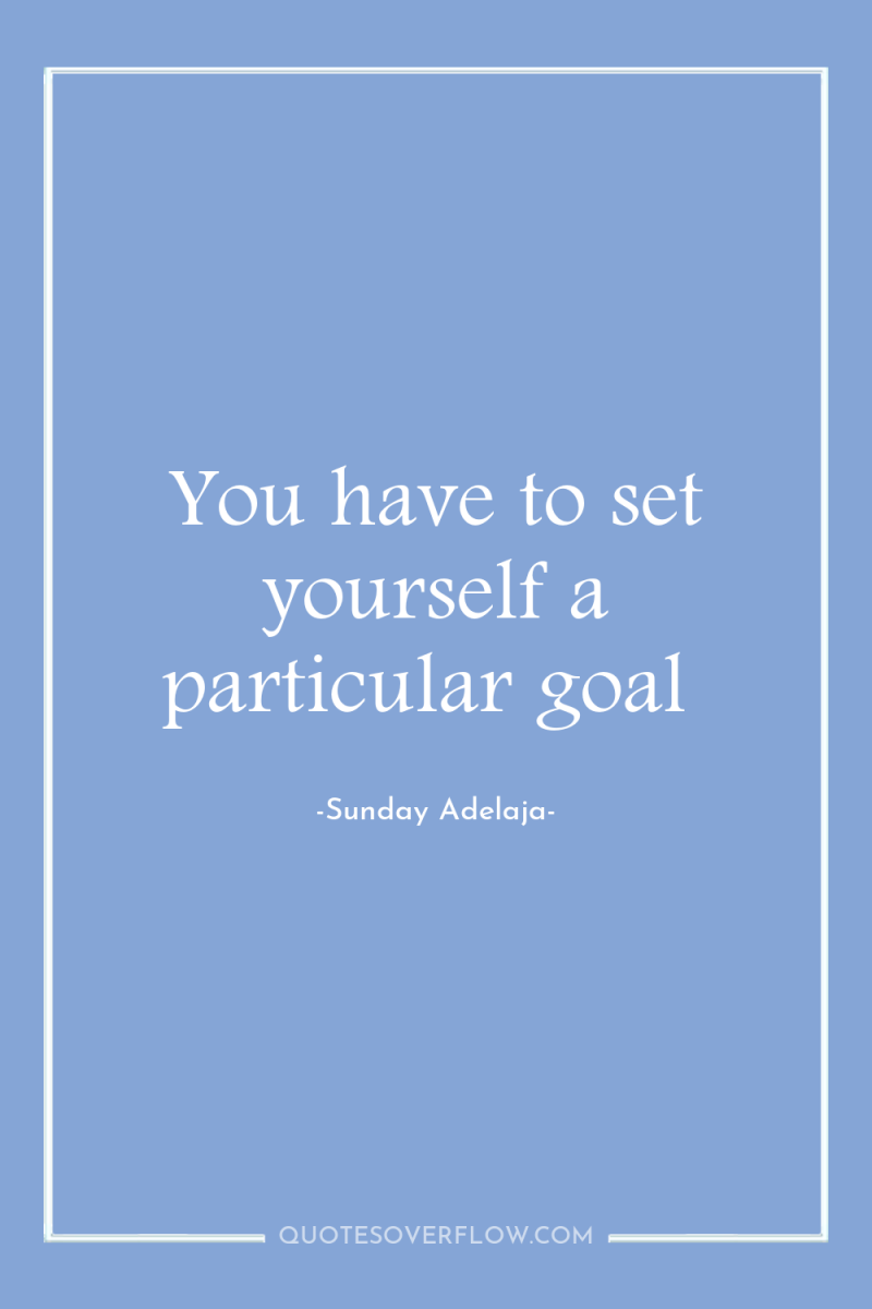 You have to set yourself a particular goal 
