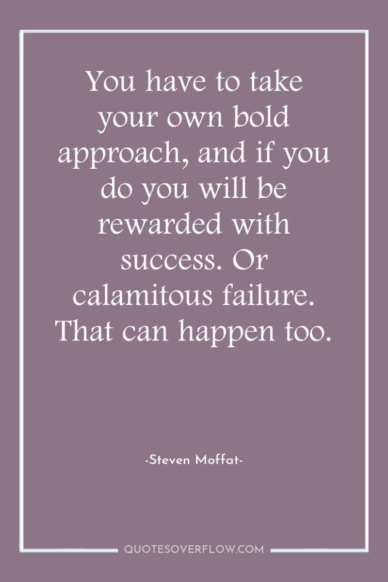 You have to take your own bold approach, and if...