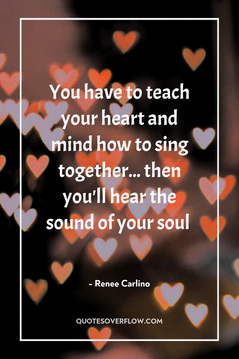 You have to teach your heart and mind how to...