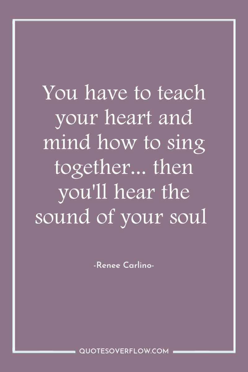 You have to teach your heart and mind how to...