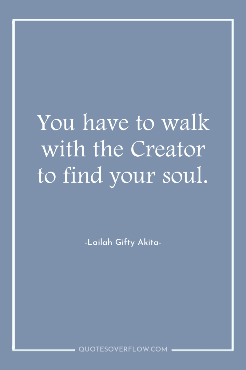 You have to walk with the Creator to find your...