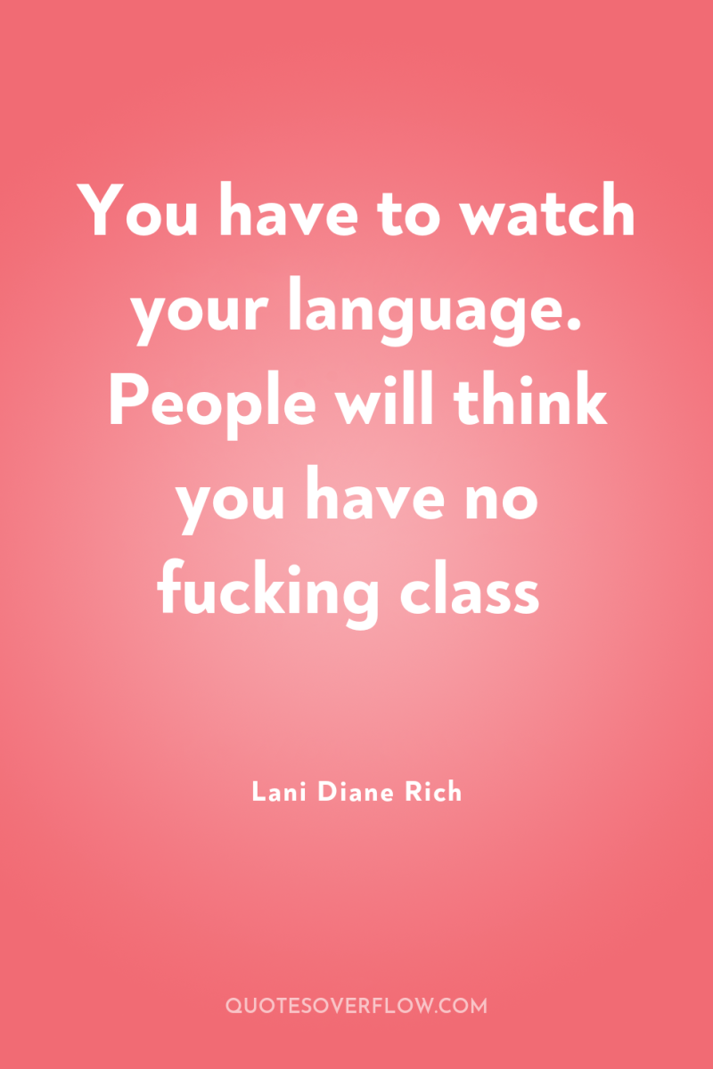 You have to watch your language. People will think you...
