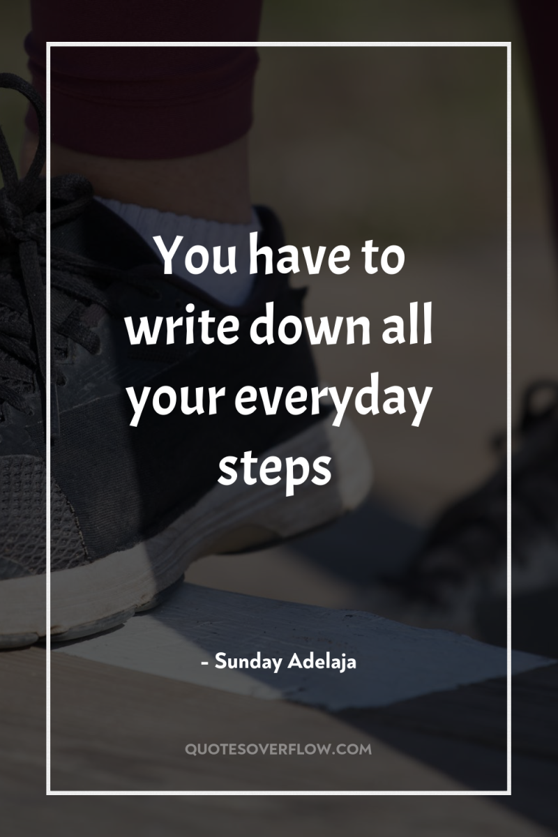 You have to write down all your everyday steps 