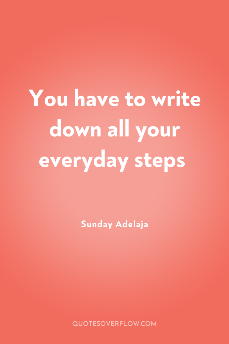 You have to write down all your everyday steps 