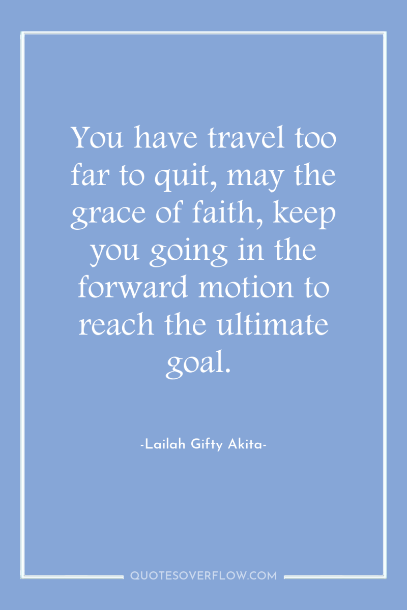 You have travel too far to quit, may the grace...
