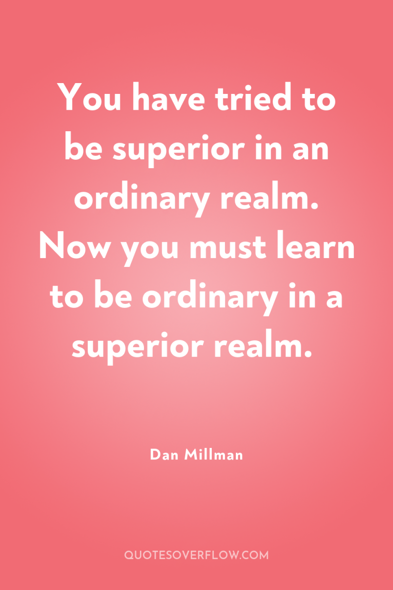 You have tried to be superior in an ordinary realm....