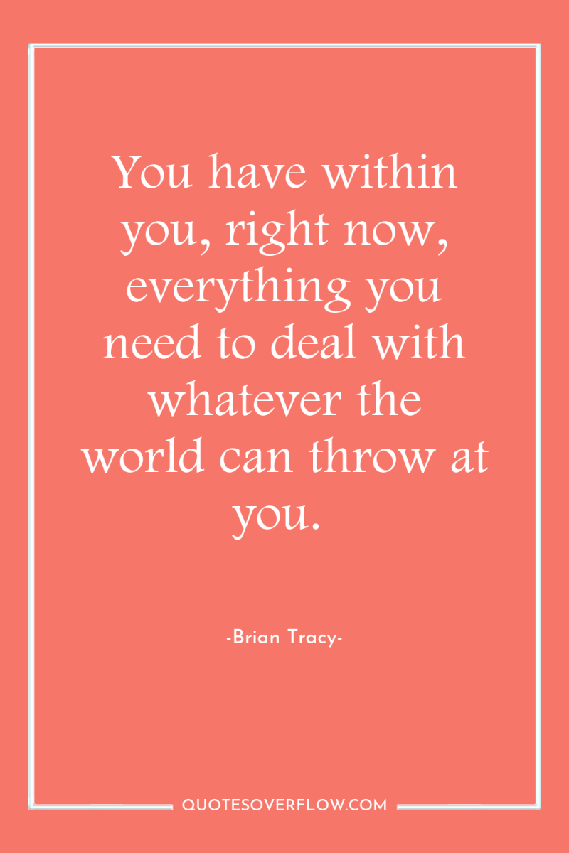 You have within you, right now, everything you need to...