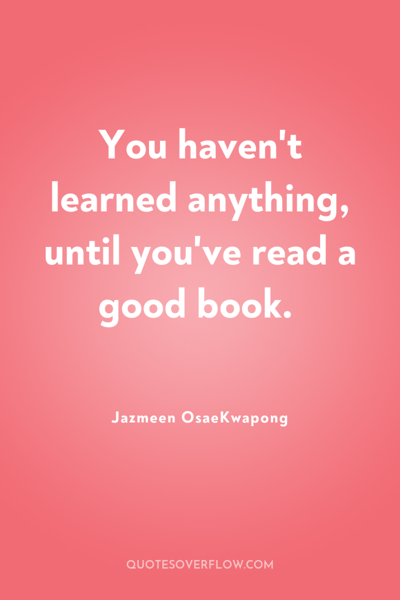 You haven't learned anything, until you've read a good book. 