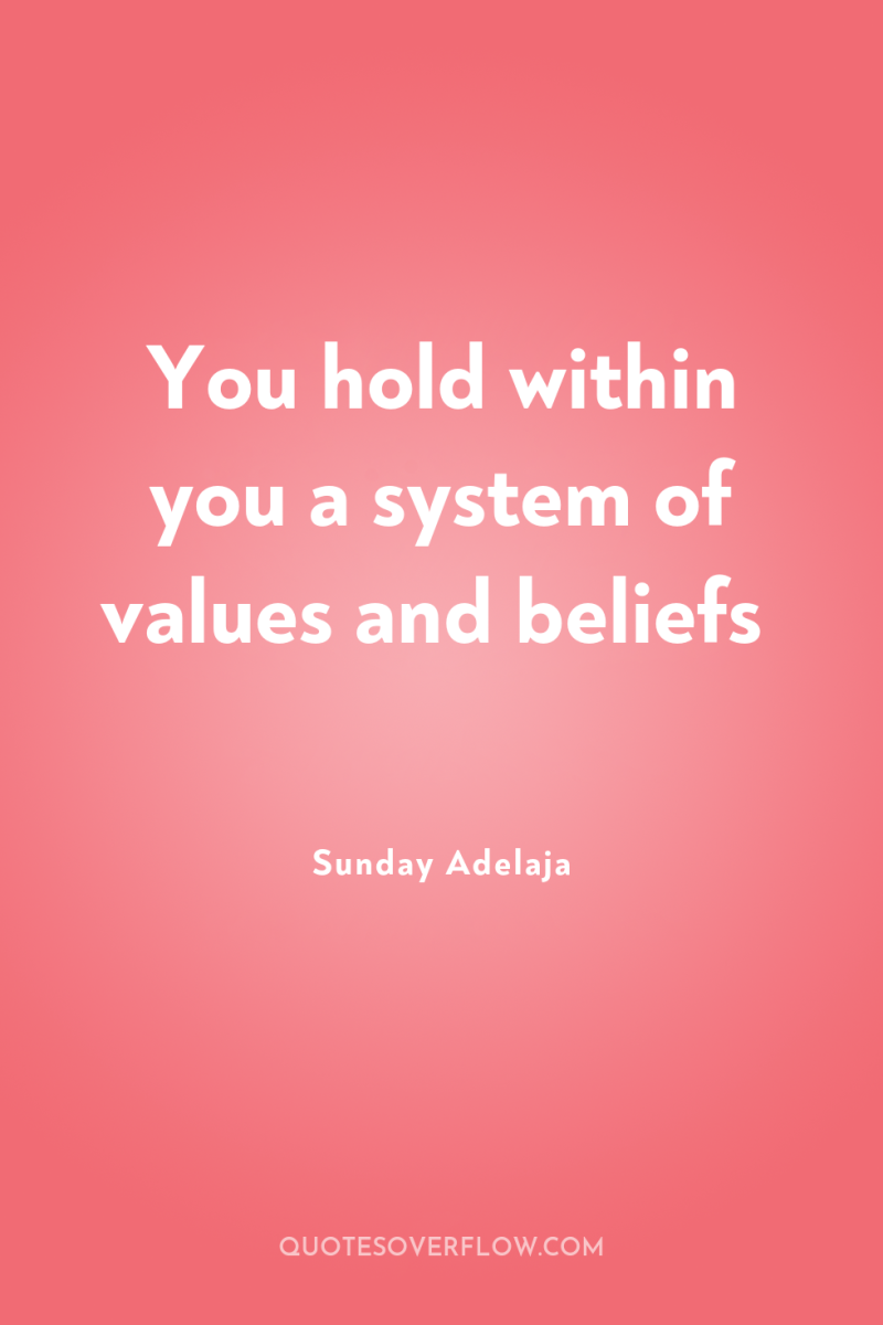 You hold within you a system of values and beliefs 
