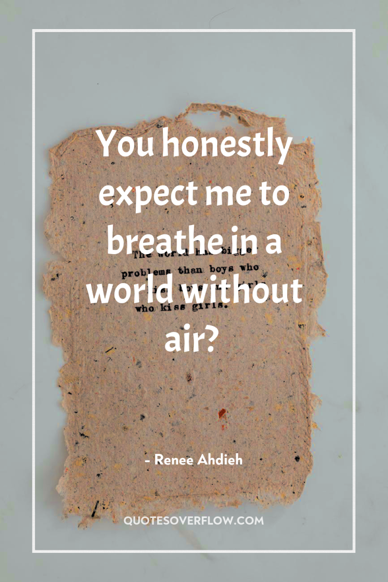 You honestly expect me to breathe in a world without...