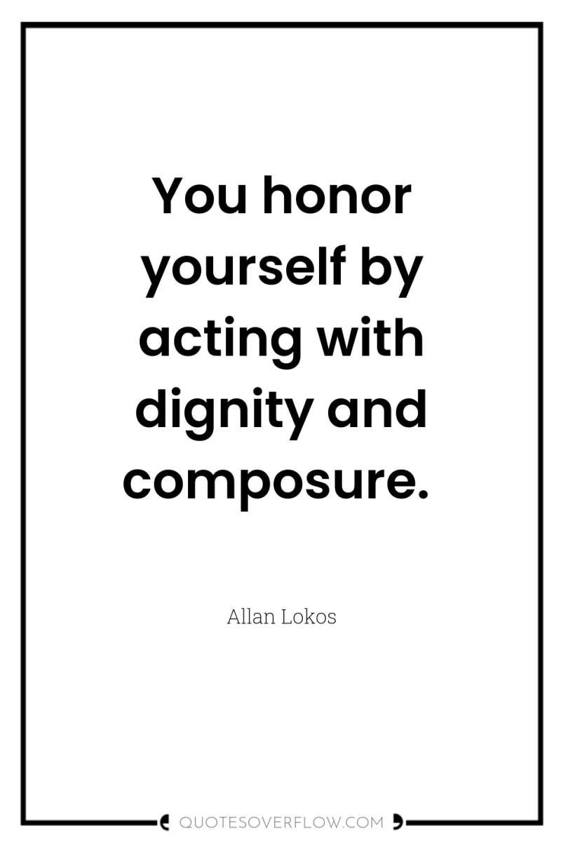 You honor yourself by acting with dignity and composure. 