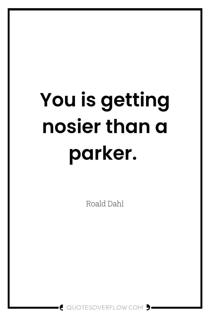 You is getting nosier than a parker. 
