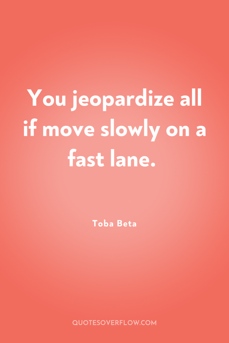 You jeopardize all if move slowly on a fast lane. 