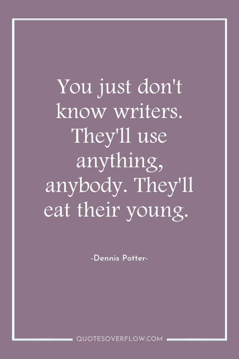 You just don't know writers. They'll use anything, anybody. They'll...