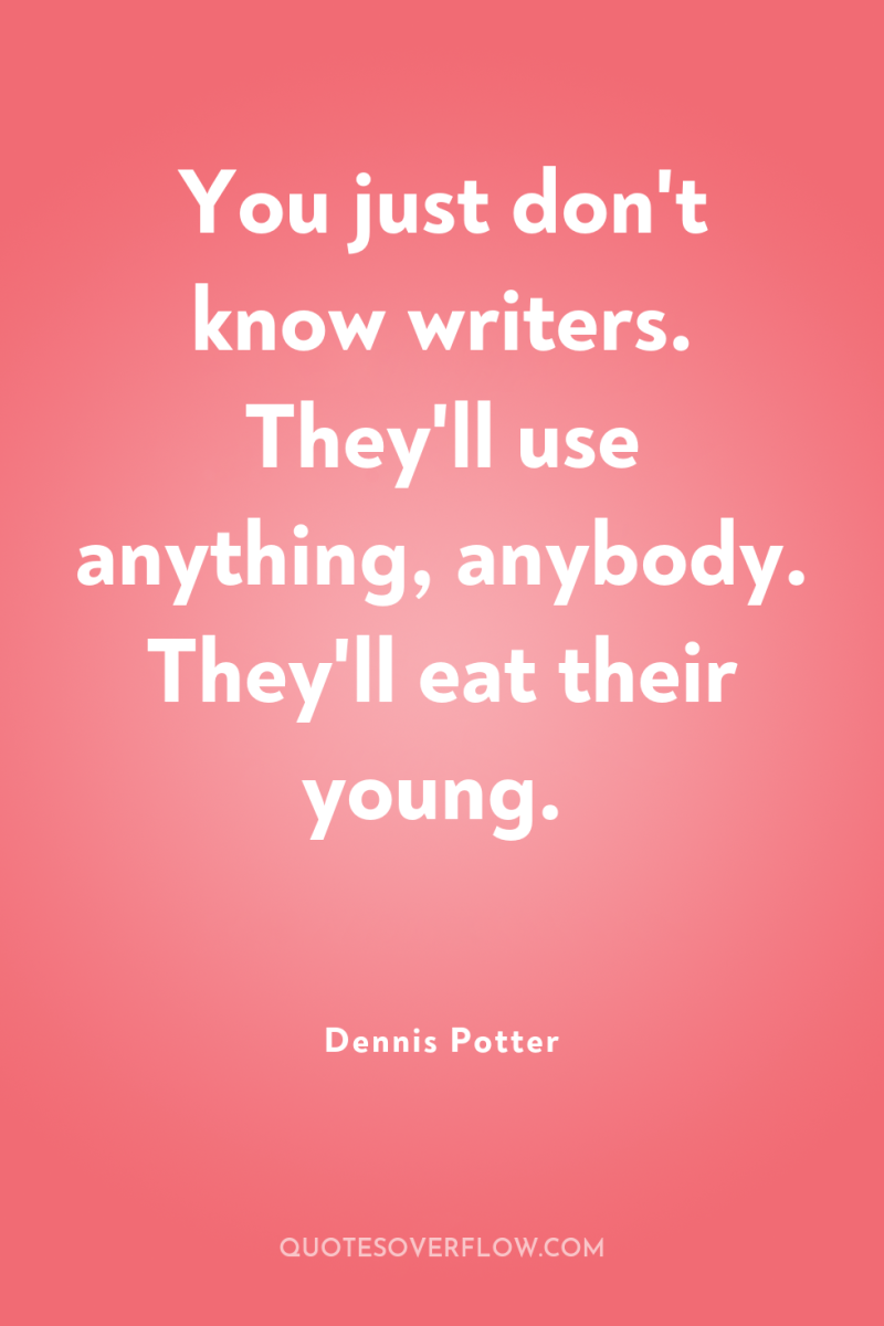 You just don't know writers. They'll use anything, anybody. They'll...