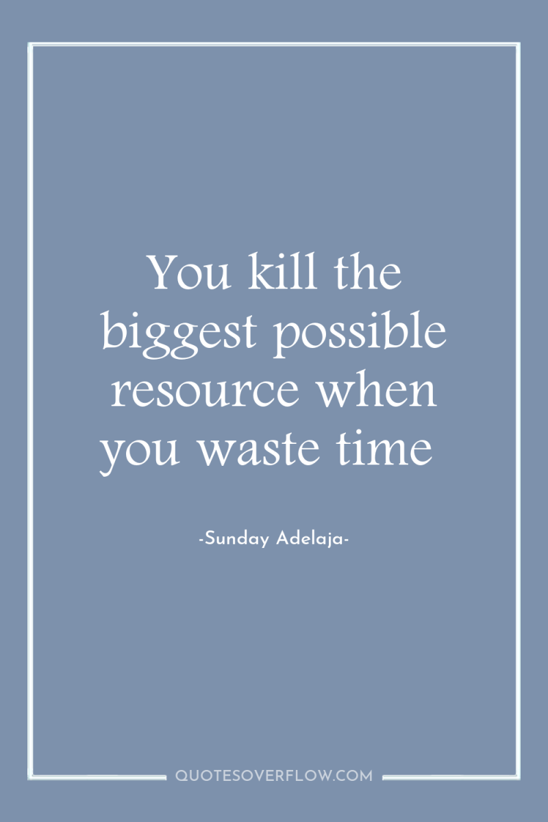 You kill the biggest possible resource when you waste time 
