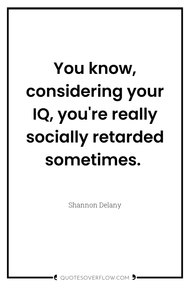 You know, considering your IQ, you're really socially retarded sometimes. 