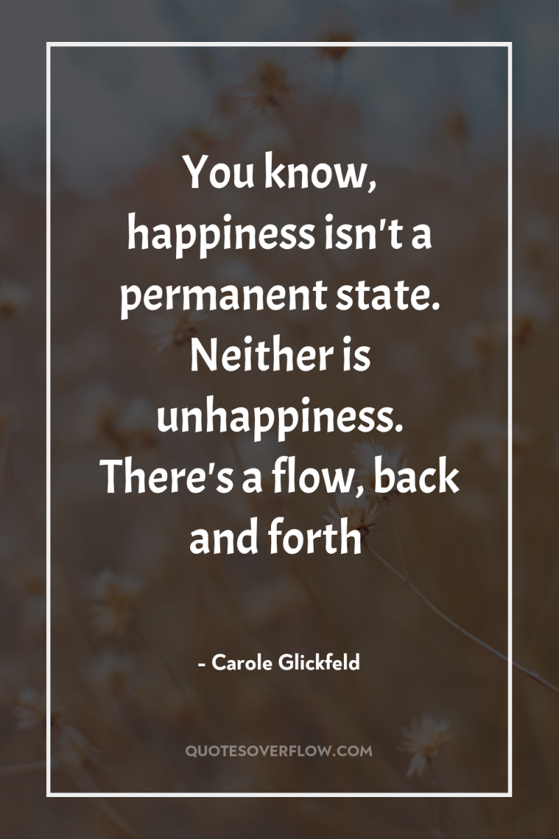 You know, happiness isn't a permanent state. Neither is unhappiness....