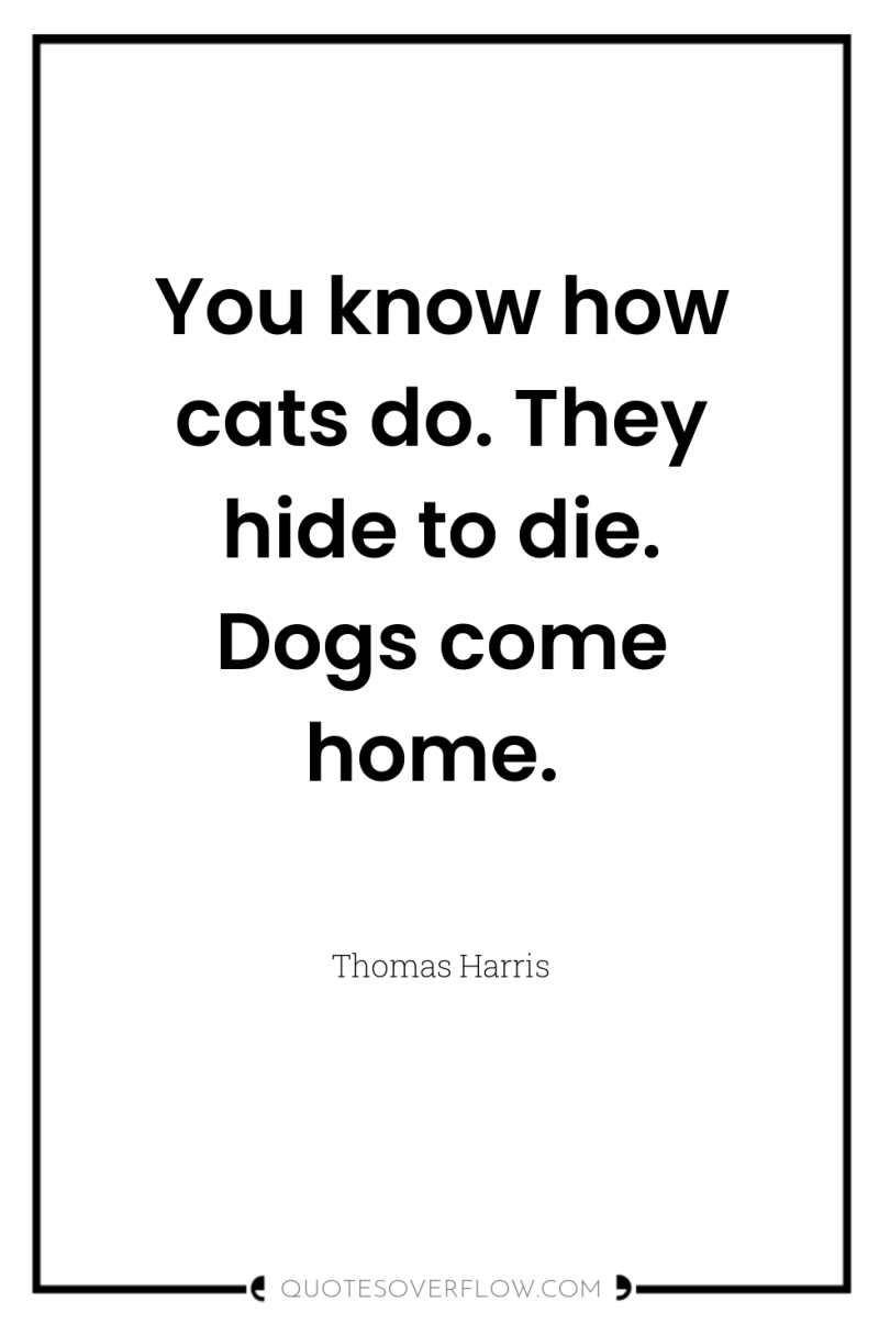 You know how cats do. They hide to die. Dogs...