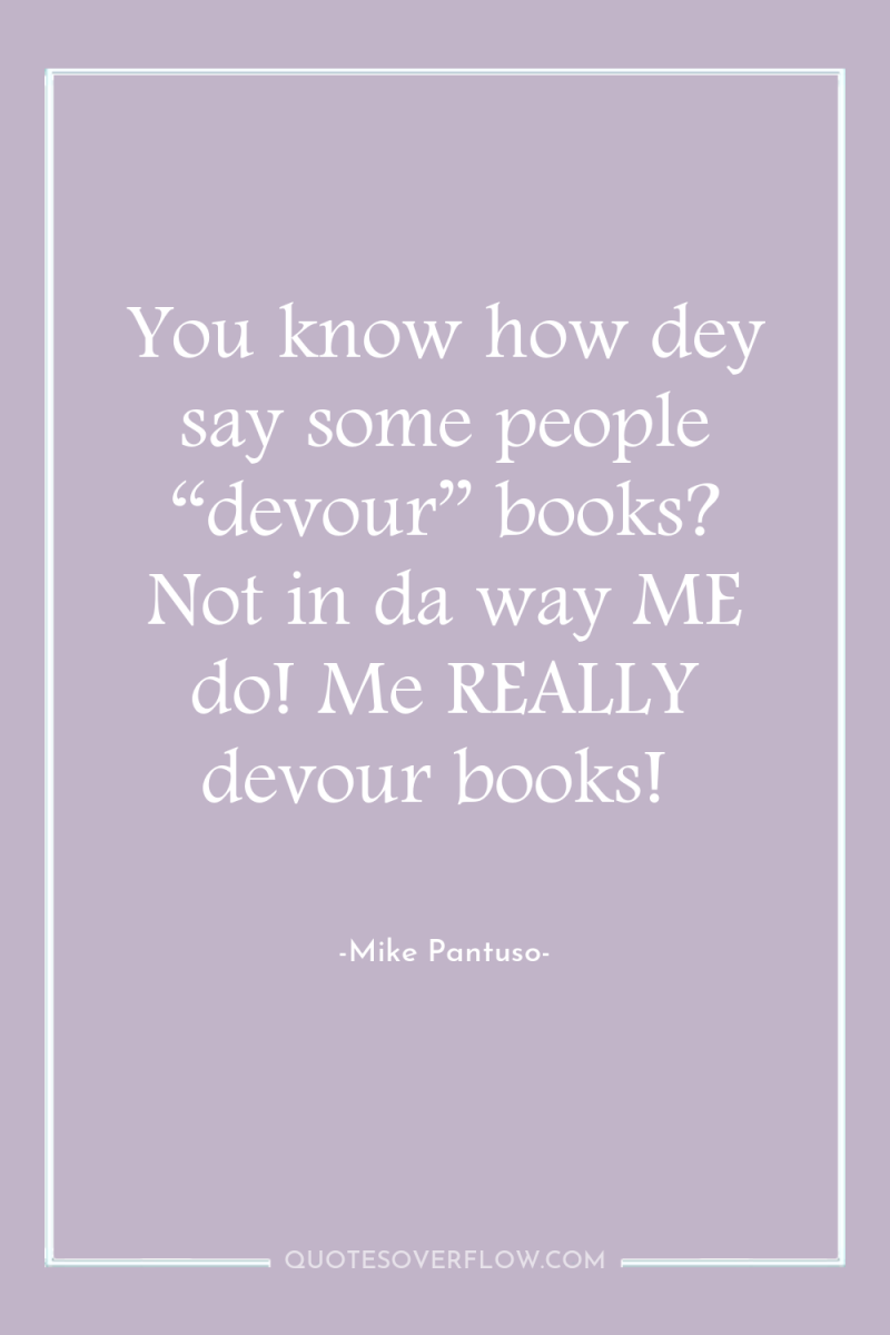 You know how dey say some people “devour” books? Not...