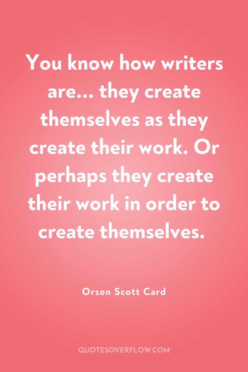 You know how writers are... they create themselves as they...