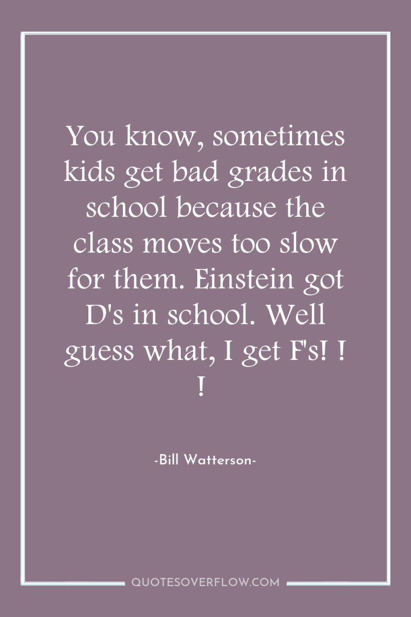 You know, sometimes kids get bad grades in school because...