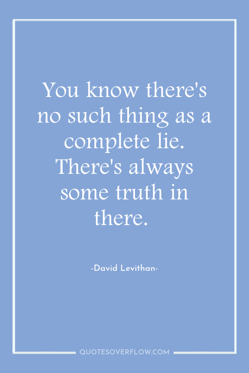 You know there's no such thing as a complete lie....