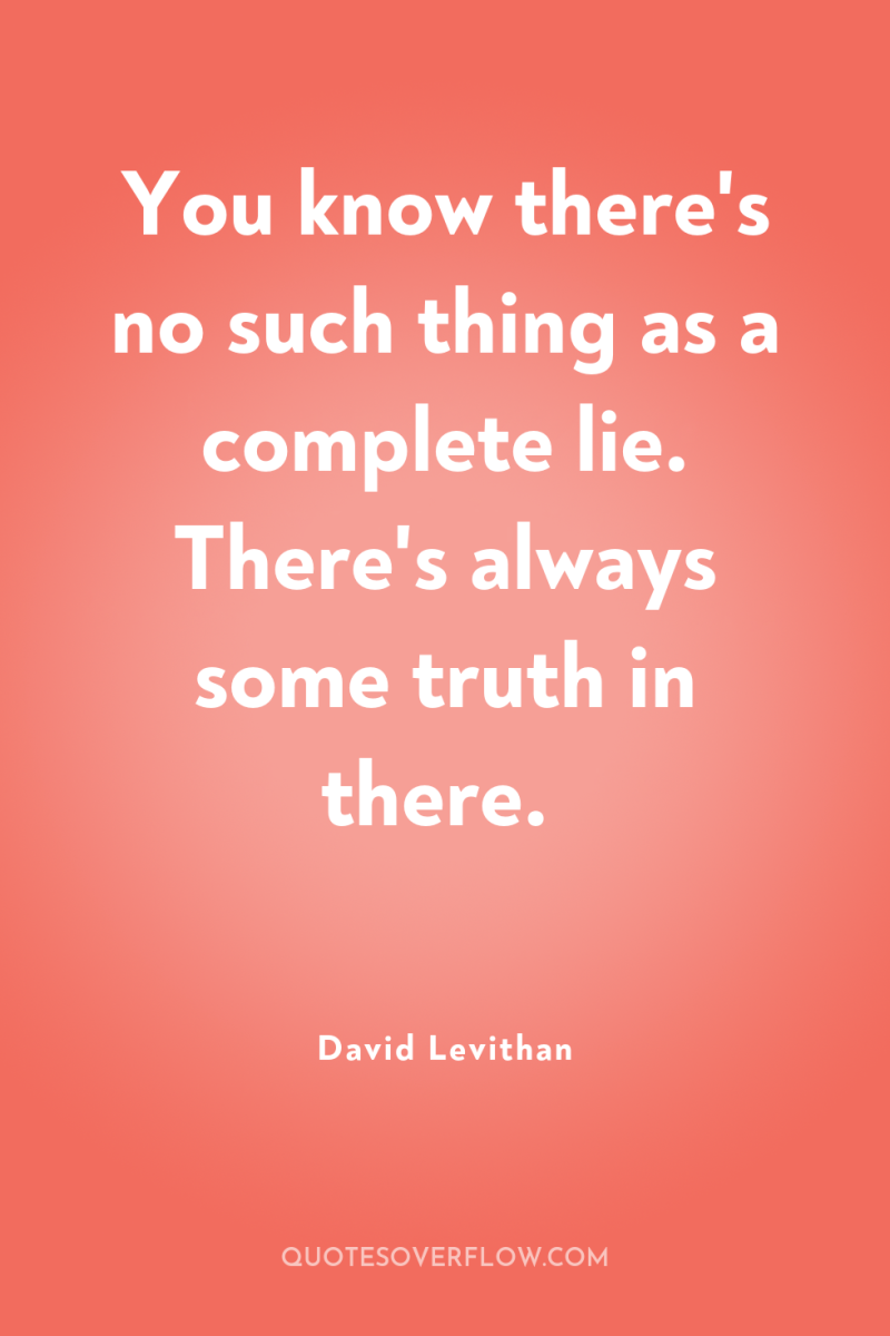 You know there's no such thing as a complete lie....