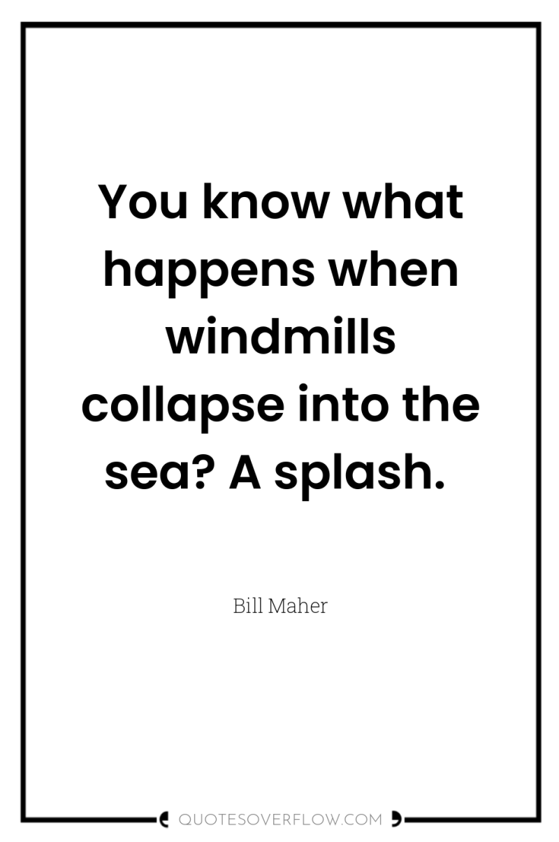 You know what happens when windmills collapse into the sea?...