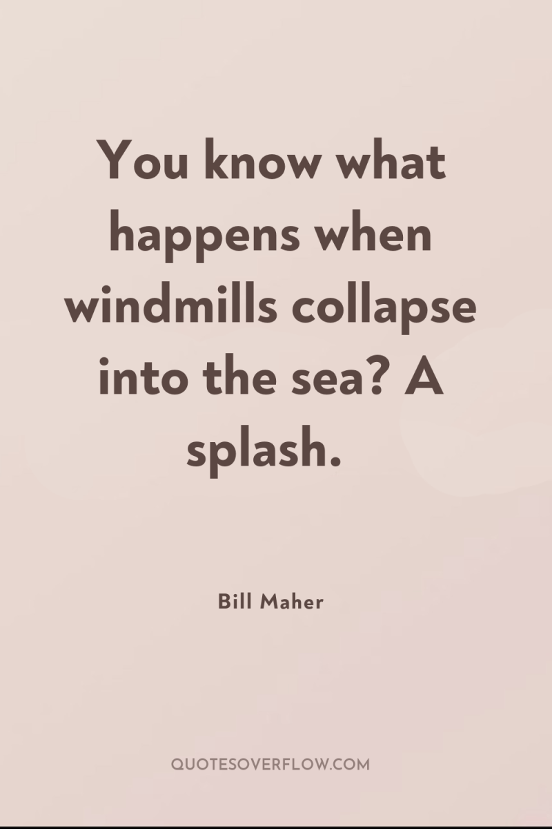 You know what happens when windmills collapse into the sea?...