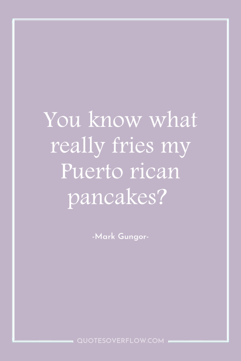You know what really fries my Puerto rican pancakes? 