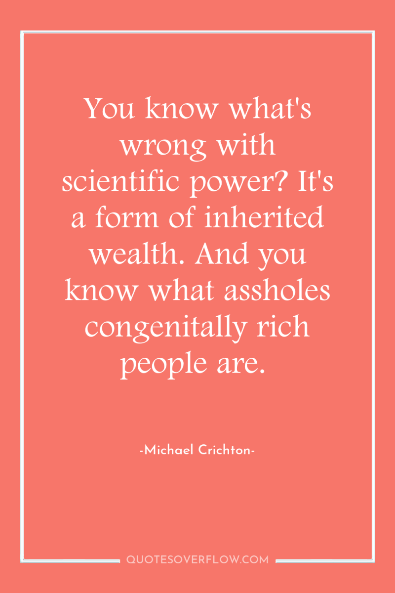 You know what's wrong with scientific power? It's a form...