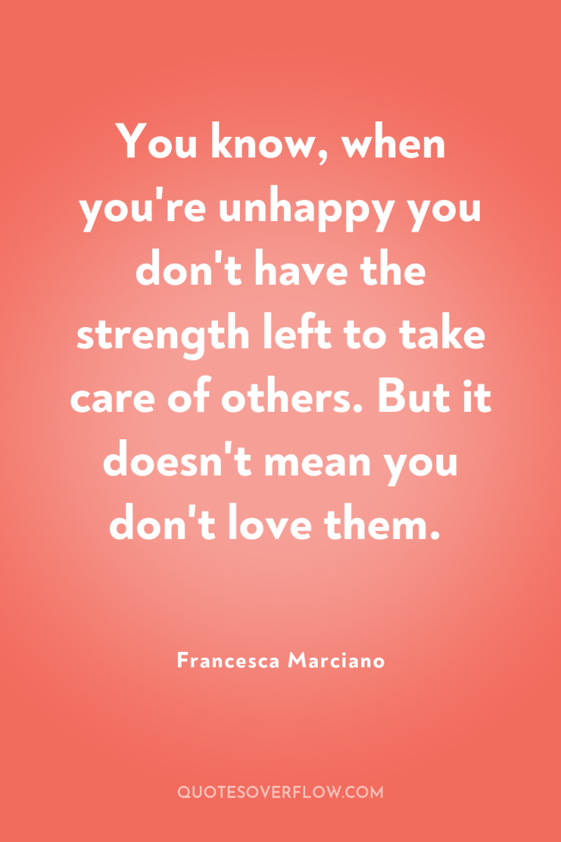 You know, when you're unhappy you don't have the strength...