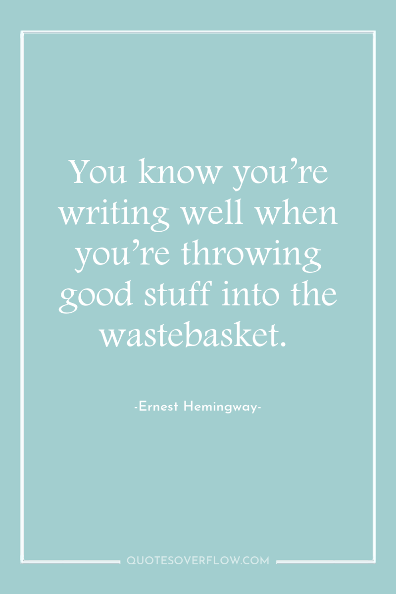 You know you’re writing well when you’re throwing good stuff...