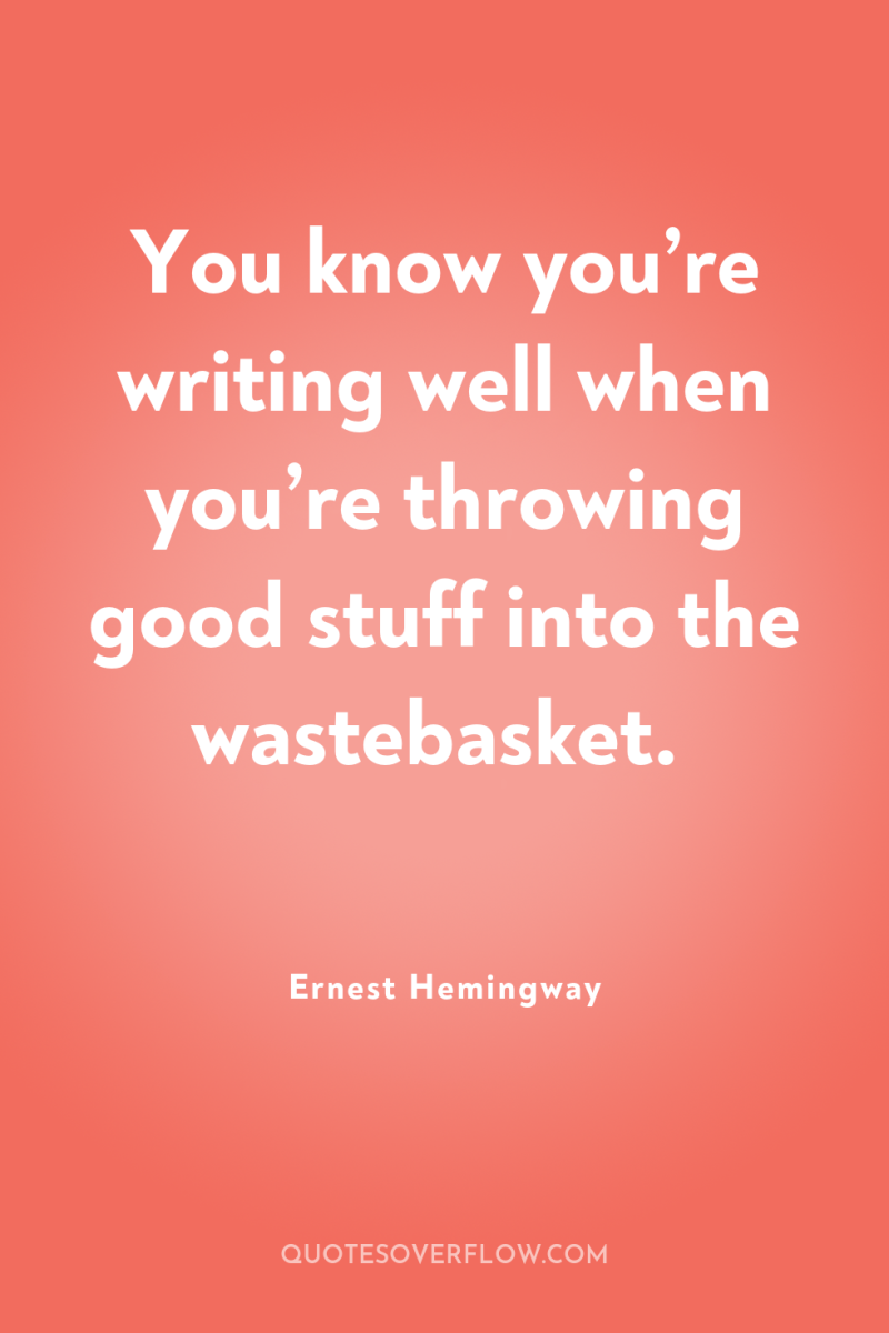 You know you’re writing well when you’re throwing good stuff...